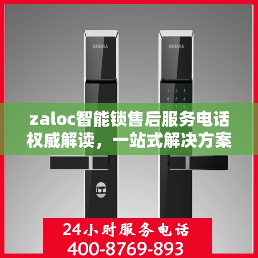 zaloc智能锁售后服务电话权威解读，一站式解决方案与贴心服务体验
