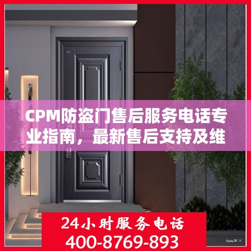 CPM防盗门售后服务电话专业指南，最新售后支持及维修攻略