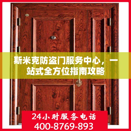 斯米克防盗门服务中心，一站式全方位指南攻略