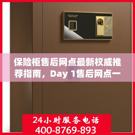 保险柜售后网点最新权威推荐指南，Day 1售后网点一览表