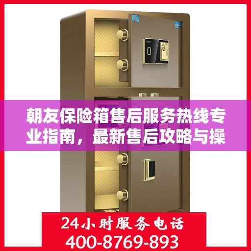朝友保险箱售后服务热线专业指南，最新售后攻略与操作指南