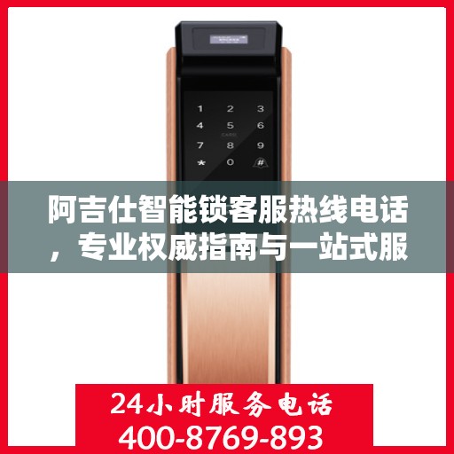 阿吉仕智能锁客服热线电话，专业权威指南与一站式服务支持