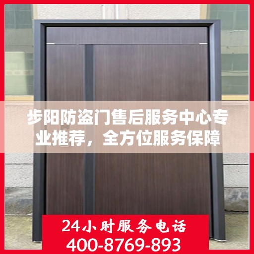 步阳防盗门售后服务中心专业推荐，全方位服务保障