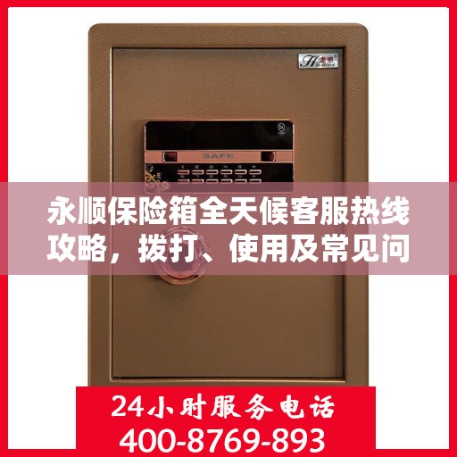 永顺保险箱全天候客服热线攻略，拨打、使用及常见问题解答指南