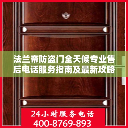 法兰帝防盗门全天候专业售后电话服务指南及最新攻略