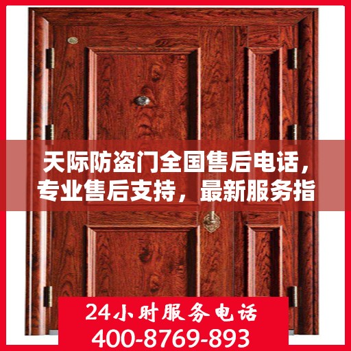 天际防盗门全国售后电话，专业售后支持，最新服务指南
