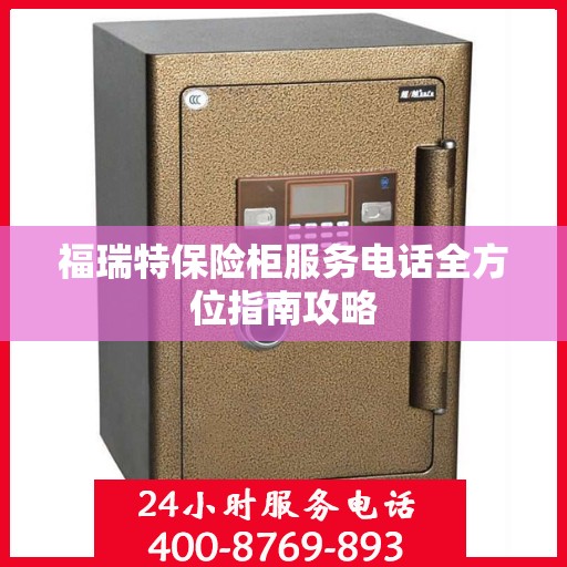 福瑞特保险柜服务电话全方位指南攻略