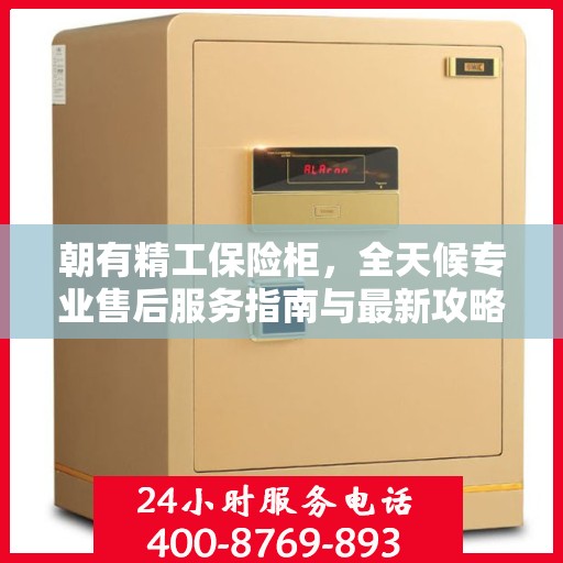 朝有精工保险柜，全天候专业售后服务指南与最新攻略