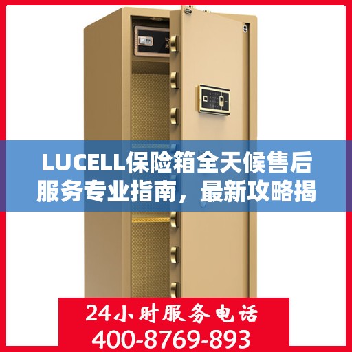 LUCELL保险箱全天候售后服务专业指南，最新攻略揭秘