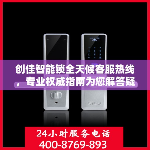 创佳智能锁全天候客服热线，专业权威指南为您解答疑惑