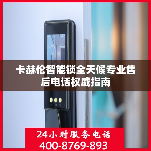 卡赫伦智能锁全天候专业售后电话权威指南