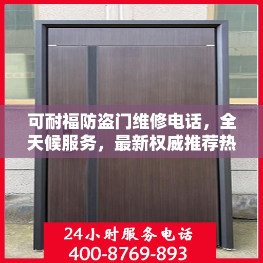可耐福防盗门维修电话，全天候服务，最新权威推荐热线