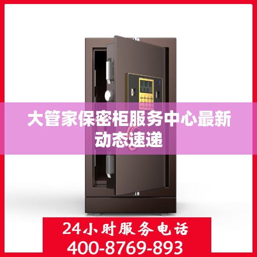 大管家保密柜服务中心最新动态速递