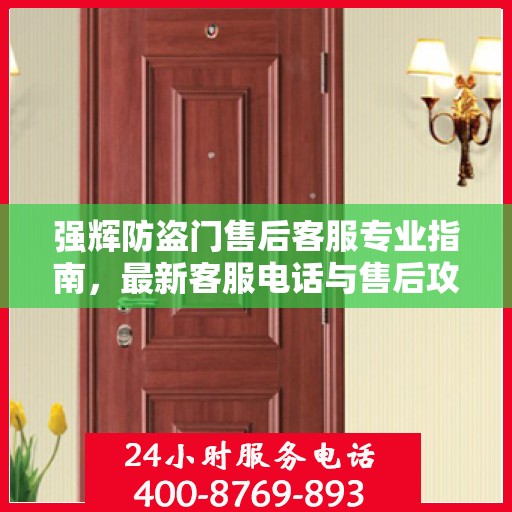 强辉防盗门售后客服专业指南，最新客服电话与售后攻略