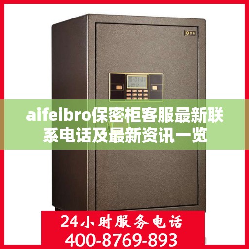 aifeibro保密柜客服最新联系电话及最新资讯一览