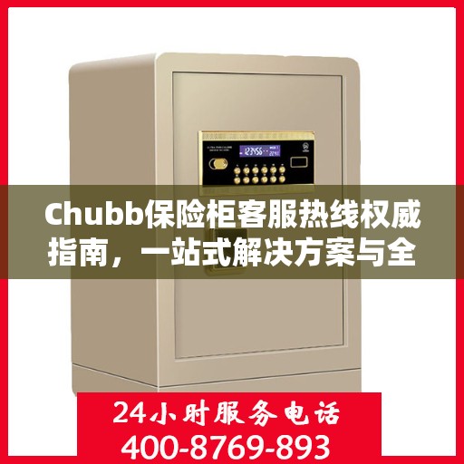 Chubb保险柜客服热线权威指南，一站式解决方案与全方位服务支持