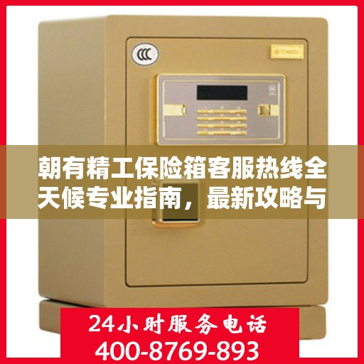 朝有精工保险箱客服热线全天候专业指南，最新攻略与热线支持