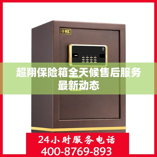 超翔保险箱全天候售后服务最新动态