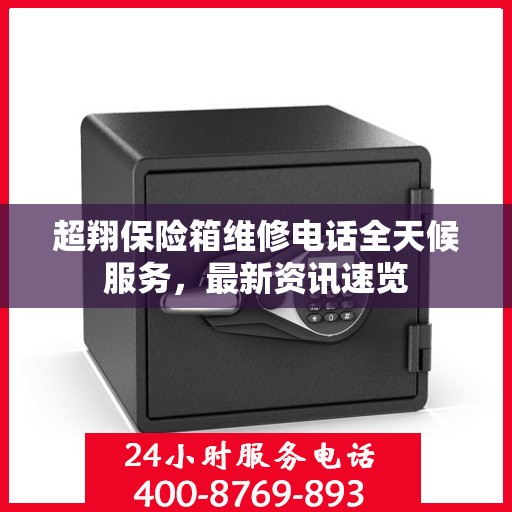 超翔保险箱维修电话全天候服务，最新资讯速览