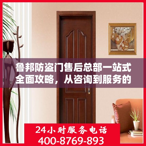 鲁邦防盗门售后总部一站式全面攻略，从咨询到服务的全流程详解