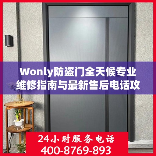Wonly防盗门全天候专业维修指南与最新售后电话攻略