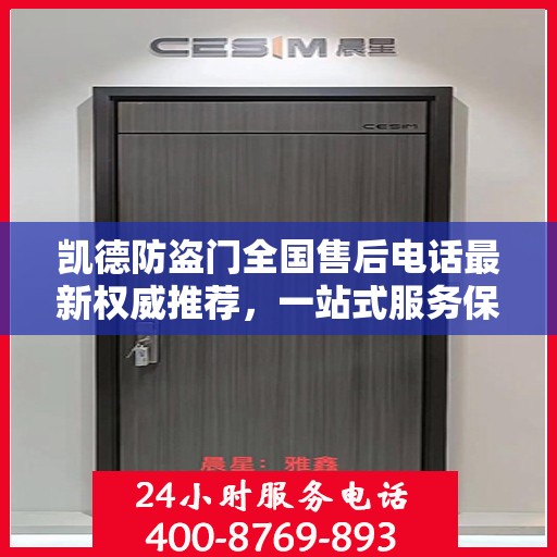凯德防盗门全国售后电话最新权威推荐，一站式服务保障，让您无忧！