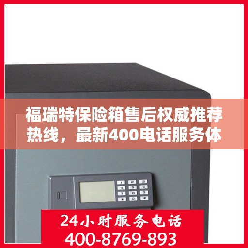 福瑞特保险箱售后权威推荐热线，最新400电话服务体验升级！