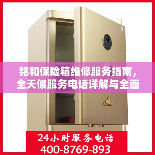 铭和保险箱维修服务指南，全天候服务电话详解与全面攻略