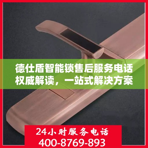 德仕盾智能锁售后服务电话权威解读，一站式解决方案，让您无忧！