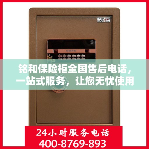 铭和保险柜全国售后电话，一站式服务，让您无忧使用保险柜！