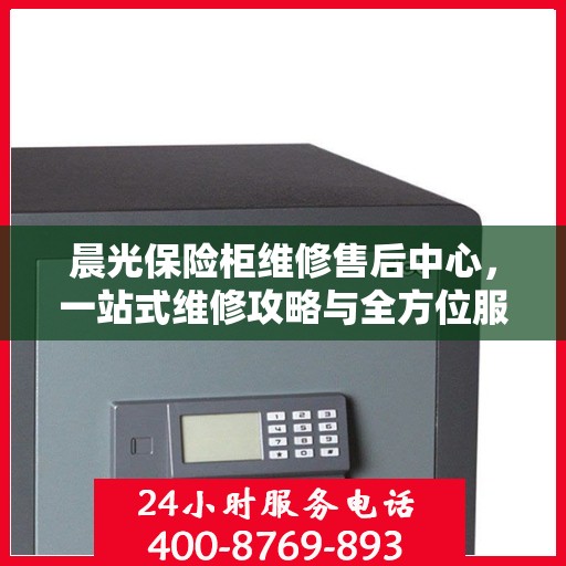 晨光保险柜维修售后中心，一站式维修攻略与全方位服务解析
