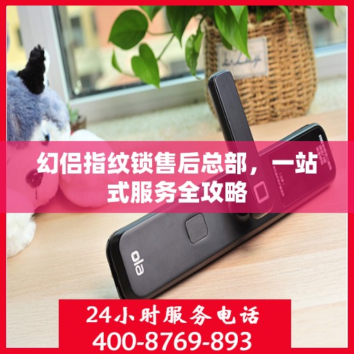 幻侣指纹锁售后总部，一站式服务全攻略