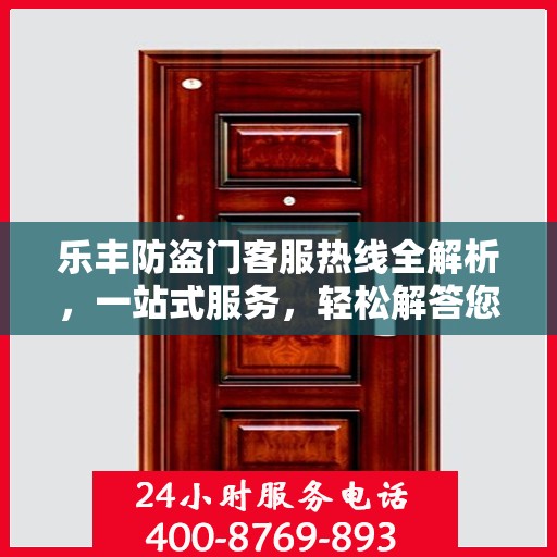 乐丰防盗门客服热线全解析，一站式服务，轻松解答您的所有疑问