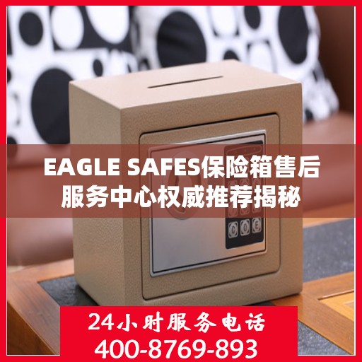 EAGLE SAFES保险箱售后服务中心权威推荐揭秘