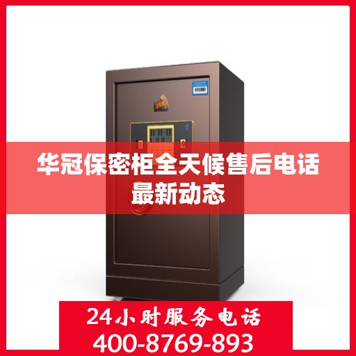 华冠保密柜全天候售后电话最新动态