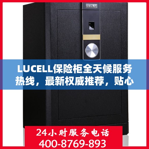 LUCELL保险柜全天候服务热线，最新权威推荐，贴心守护您的安全