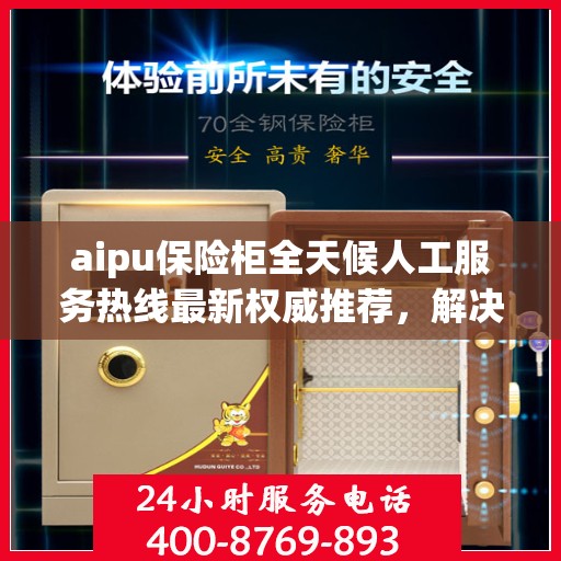 aipu保险柜全天候人工服务热线最新权威推荐，解决您的安全需求