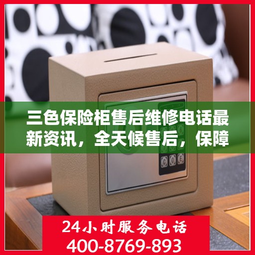 三色保险柜售后维修电话最新资讯，全天候售后，保障您的安全无忧