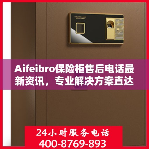 Aifeibro保险柜售后电话最新资讯，专业解决方案直达您的服务需求