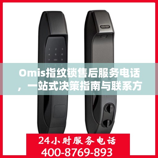 Omis指纹锁售后服务电话，一站式决策指南与联系方式大全