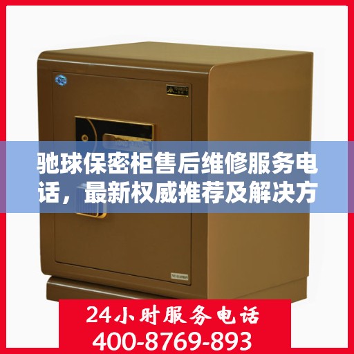 驰球保密柜售后维修服务电话，最新权威推荐及解决方案