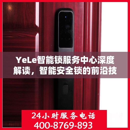 YeLe智能锁服务中心深度解读，智能安全锁的前沿技术与服务