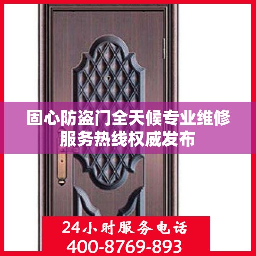 固心防盗门全天候专业维修服务热线权威发布