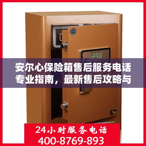 安尔心保险箱售后服务电话专业指南，最新售后攻略与联系方式