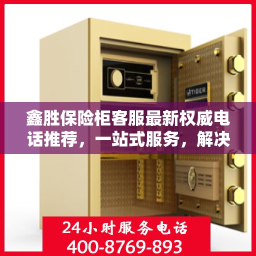 鑫胜保险柜客服最新权威电话推荐，一站式服务，解决您的需求！