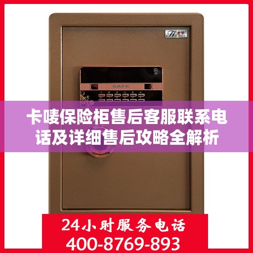 卡唛保险柜售后客服联系电话及详细售后攻略全解析