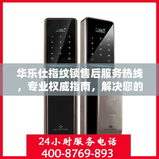 华乐仕指纹锁售后服务热线，专业权威指南，解决您的锁事无忧！