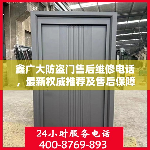 鑫广大防盗门售后维修电话，最新权威推荐及售后保障服务介绍