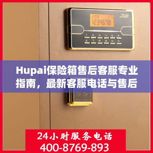 Hupai保险箱售后客服专业指南，最新客服电话与售后攻略