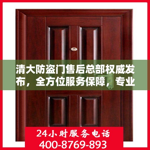 清大防盗门售后总部权威发布，全方位服务保障，专业维修支持！